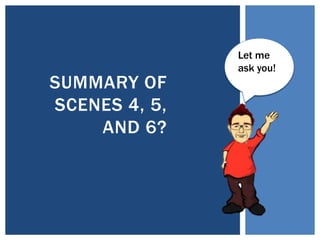 SUMMARY OF
SCENES 4, 5,
AND 6?
Let me
ask you!
 