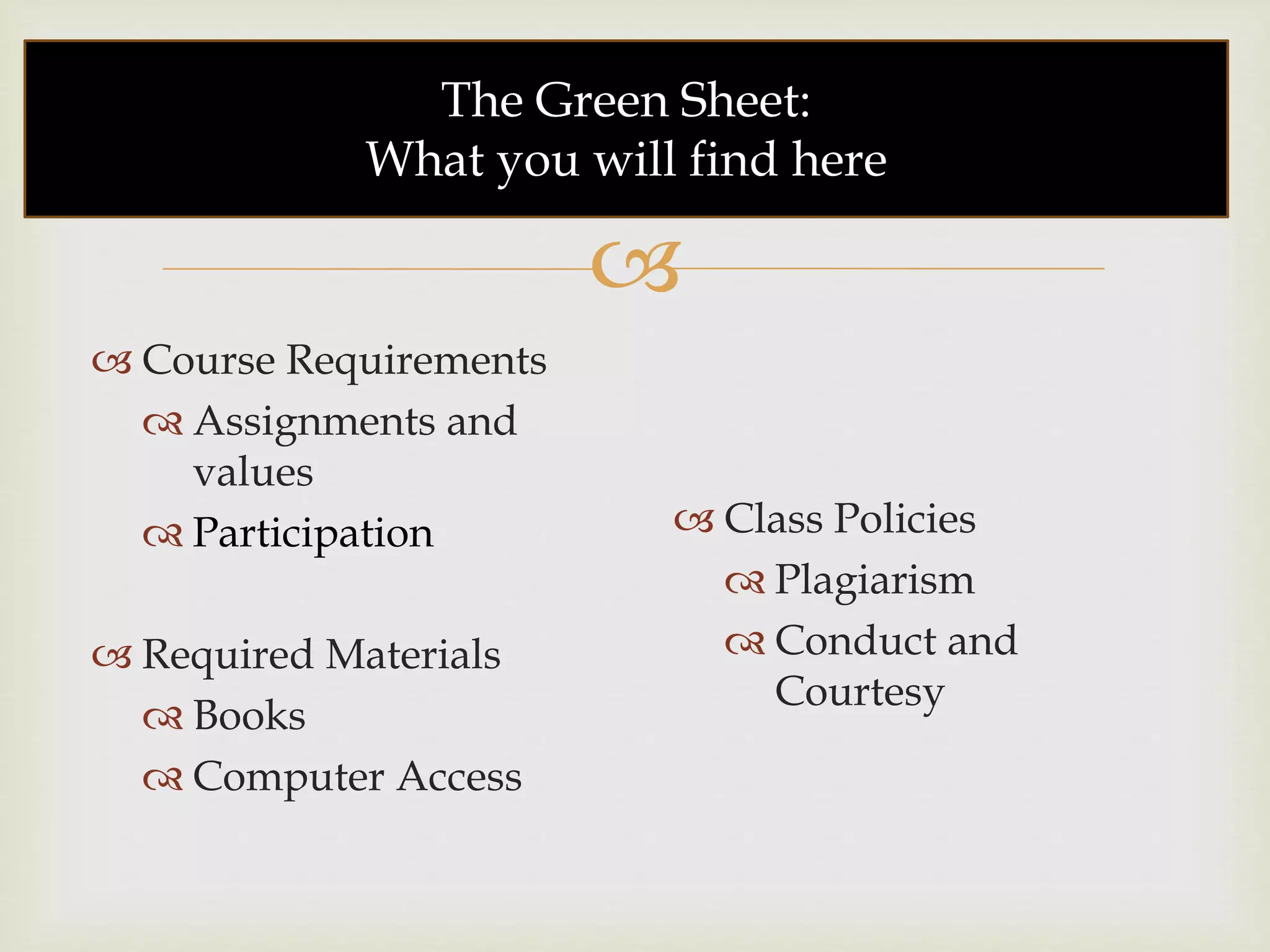 
The Green Sheet:
What you will find here
 Course Requirements
 Assignments and
values
 Participation
 Required Materials
 Books
 Computer Access
 Class Policies
 Plagiarism
 Conduct and
Courtesy
 