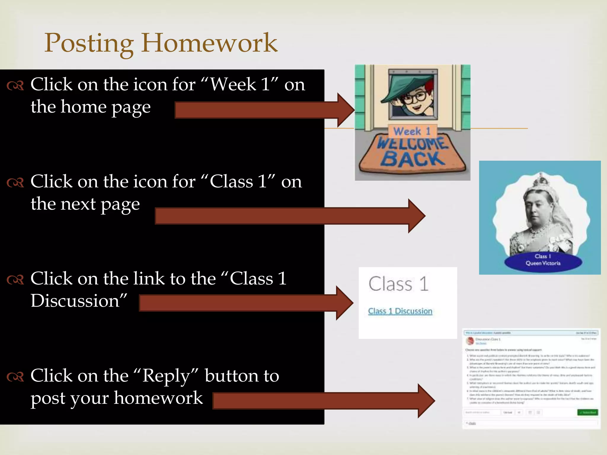 
Posting Homework
 Click on the icon for “Week 1” on
the home page
 Click on the icon for “Class 1” on
the next page
 Click on the link to the “Class 1
Discussion”
 Click on the “Reply” button to
post your homework
 