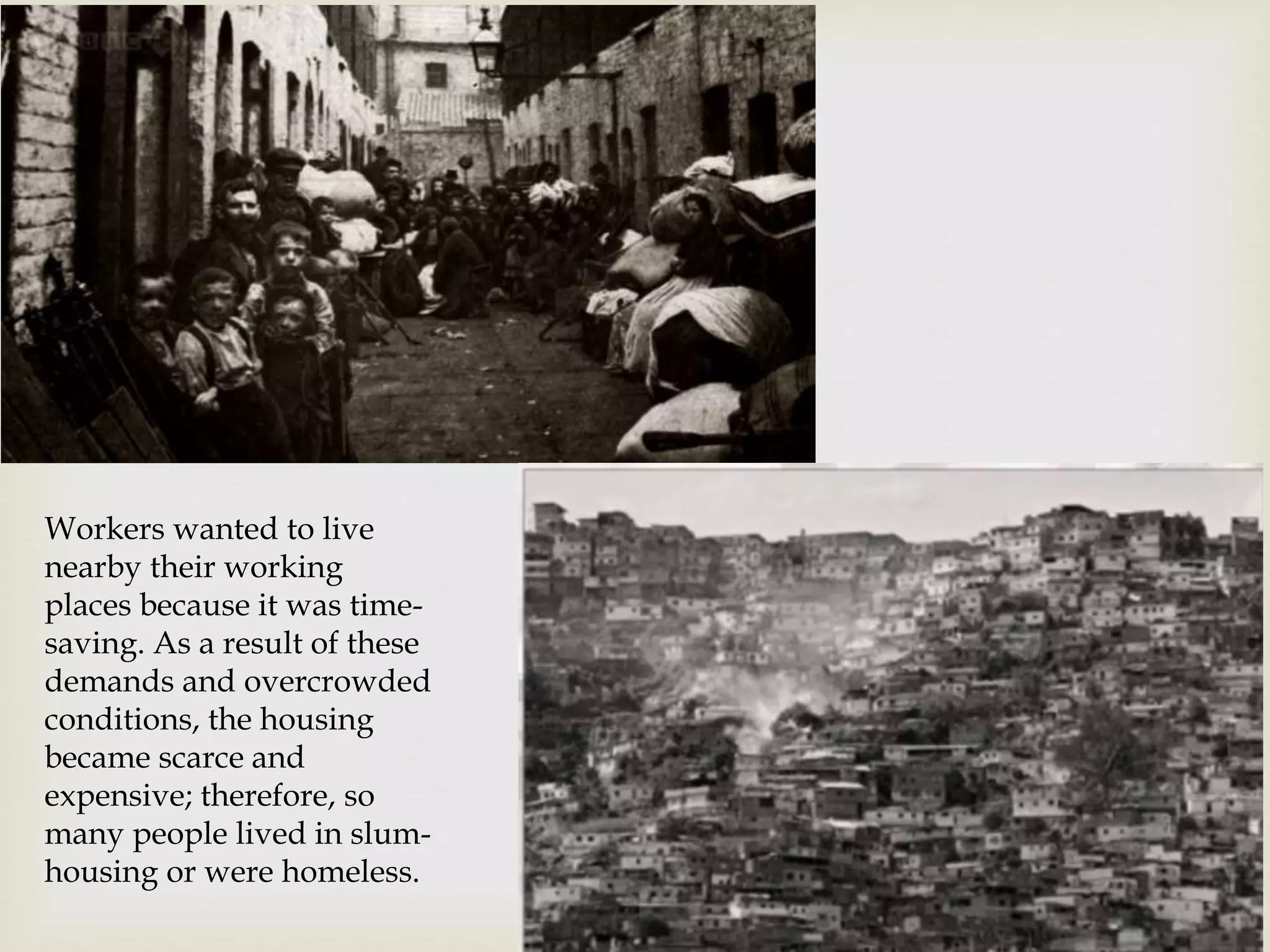 Workers wanted to live
nearby their working
places because it was time-
saving. As a result of these
demands and overcrowded
conditions, the housing
became scarce and
expensive; therefore, so
many people lived in slum-
housing or were homeless.
 