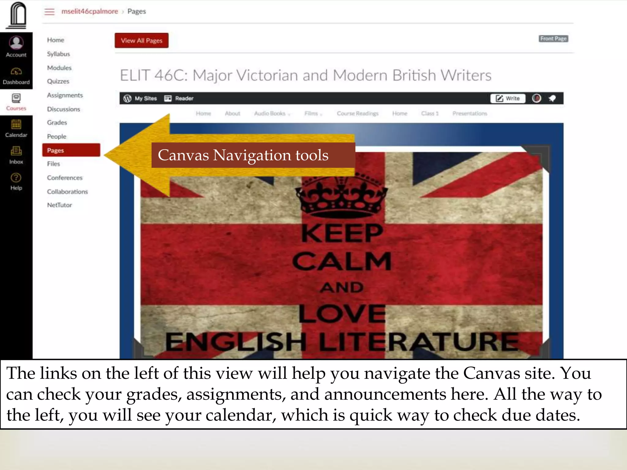 The links on the left of this view will help you navigate the Canvas site. You
can check your grades, assignments, and announcements here. All the way to
the left, you will see your calendar, which is quick way to check due dates.
Canvas Navigation tools
 