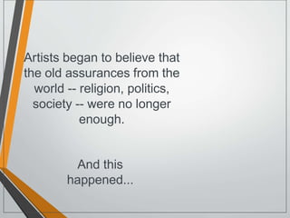 Artists began to believe that
the old assurances from the
world -- religion, politics,
society -- were no longer
enough.
And this
happened...
 