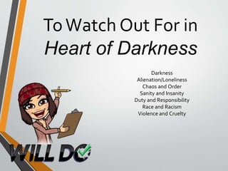 ToWatch Out For in
Heart of Darkness
Darkness
Alienation/Loneliness
Chaos and Order
Sanity and Insanity
Duty and Responsibility
Race and Racism
Violence and Cruelty
 
