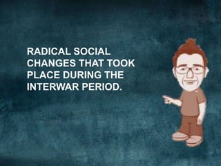 RADICAL SOCIAL
CHANGES THAT TOOK
PLACE DURING THE
INTERWAR PERIOD.
 