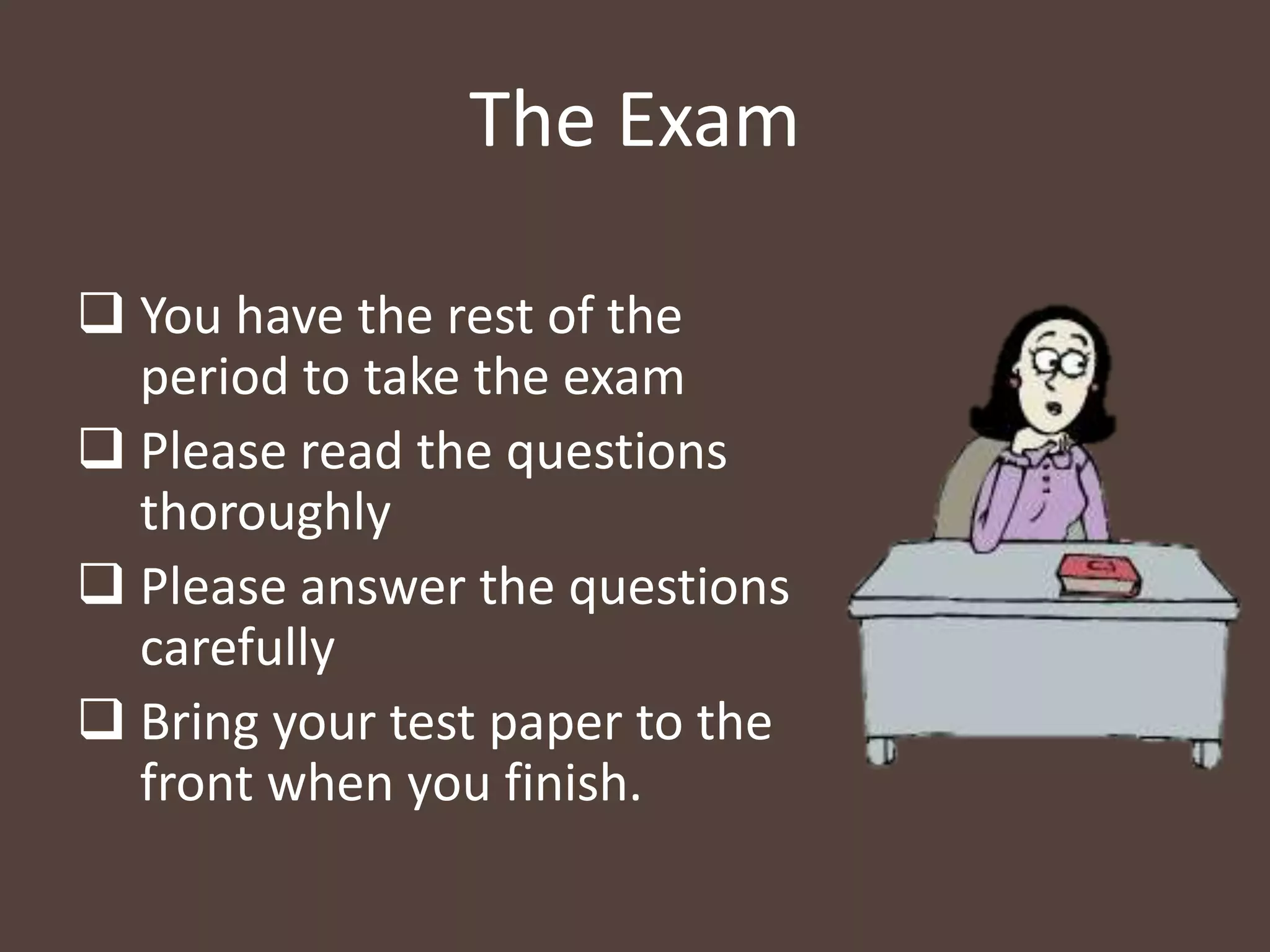 The Exam
 You have the rest of the
period to take the exam
 Please read the questions
thoroughly
 Please answer the questions
carefully
 Bring your test paper to the
front when you finish.
 