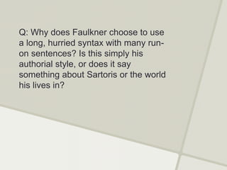 Q: Why does Faulkner choose to use
a long, hurried syntax with many run-
on sentences? Is this simply his
authorial style, or does it say
something about Sartoris or the world
his lives in?
 
