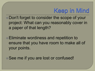 Don't forget to consider the scope of your
project: What can you reasonably cover in
a paper of that length?
Eliminate wordiness and repetition to
ensure that you have room to make all of
your points.
See me if you are lost or confused!
 