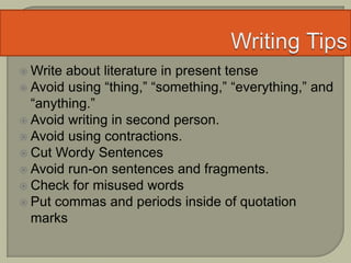  Write about literature in present tense
 Avoid using “thing,” “something,” “everything,” and
“anything.”
 Avoid writing in second person.
 Avoid using contractions.
 Cut Wordy Sentences
 Avoid run-on sentences and fragments.
 Check for misused words
 Put commas and periods inside of quotation
marks
 
