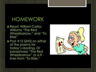 HOMEWORK
 Read: William Carlos
Williams “The Red
Wheelbarrow,” and “To
Elsie”
 Post #12 QHQ on either
of the poems for
today’s reading. Or
paraphrase “The Red
Wheelbarrow” or 6-9
lines from “To Elsie.”
 