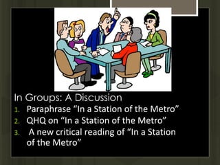 In Groups: A Discussion
1. Paraphrase “In a Station of the Metro”
2. QHQ on “In a Station of the Metro”
3. A new critical reading of “In a Station
of the Metro”
 