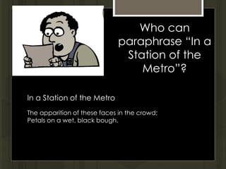 Who can
paraphrase “In a
Station of the
Metro”?
In a Station of the Metro
The apparition of these faces in the crowd;
Petals on a wet, black bough.
 