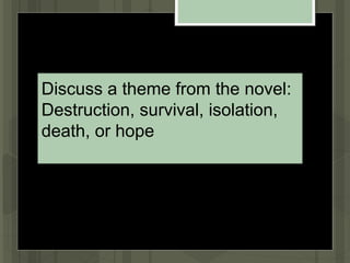 Discuss a theme from the novel:
Destruction, survival, isolation,
death, or hope
 