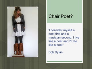 Chair Poet?
'I consider myself a
poet first and a
musician second. I live
like a poet and I'll die
like a poet.'
Bob Dylan
 