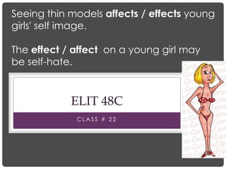 C L A S S # 2 2
ELIT 48C
Seeing thin models affects / effects young
girls' self image.
The effect / affect on a young girl may
be self-hate.
 