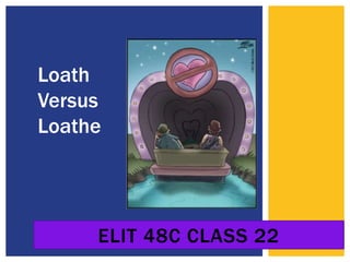ELIT 48C CLASS 22
Loath
Versus
Loathe
 