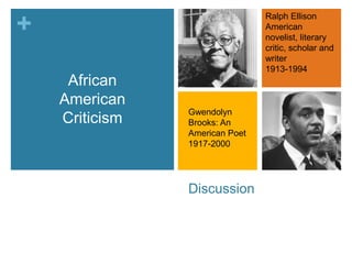 +
Discussion
African
American
Criticism
Gwendolyn
Brooks: An
American Poet
1917-2000
Ralph Ellison
American
novelist, literary
critic, scholar and
writer
1913-1994
 