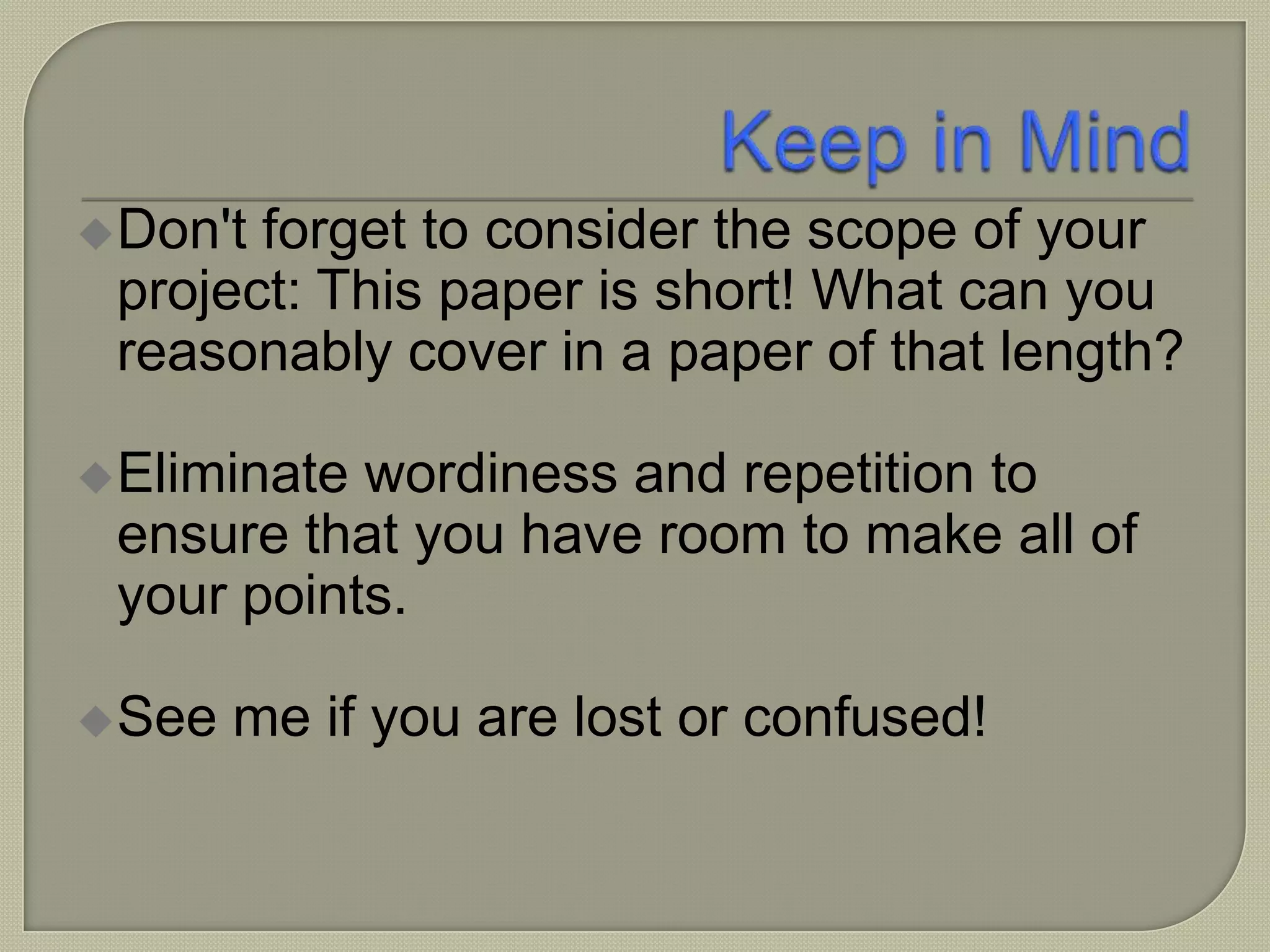 Don't forget to consider the scope of your
project: This paper is short! What can you
reasonably cover in a paper of that length?
Eliminate wordiness and repetition to
ensure that you have room to make all of
your points.
See me if you are lost or confused!
 