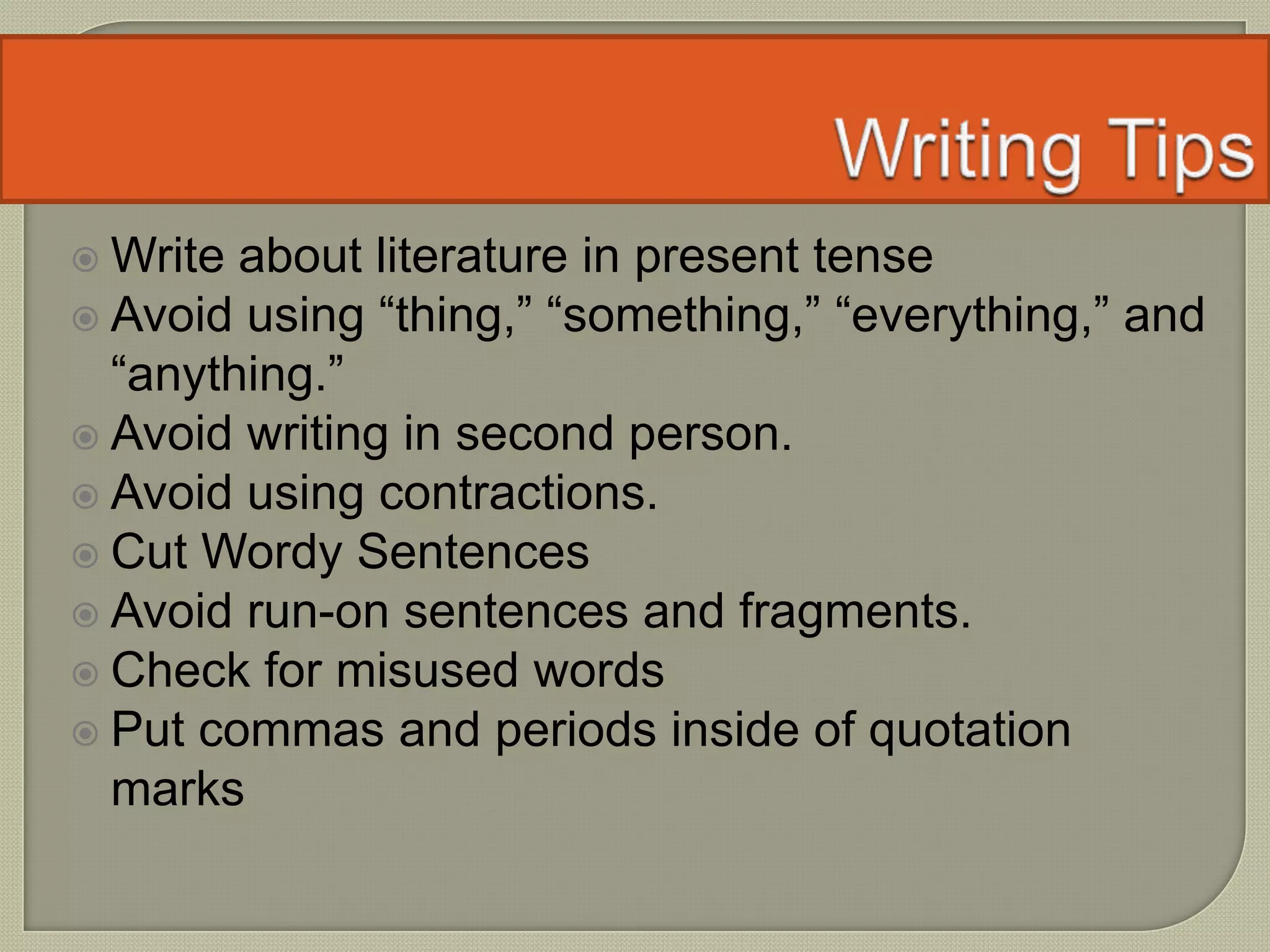  Write about literature in present tense
 Avoid using “thing,” “something,” “everything,” and
“anything.”
 Avoid writing in second person.
 Avoid using contractions.
 Cut Wordy Sentences
 Avoid run-on sentences and fragments.
 Check for misused words
 Put commas and periods inside of quotation
marks
 
