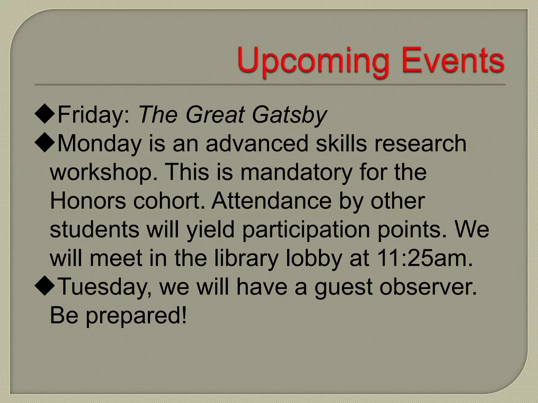 Friday: The Great Gatsby
Monday is an advanced skills research
workshop. This is mandatory for the
Honors cohort. Attendance by other
students will yield participation points. We
will meet in the library lobby at 11:25am.
Tuesday, we will have a guest observer.
Be prepared!
 