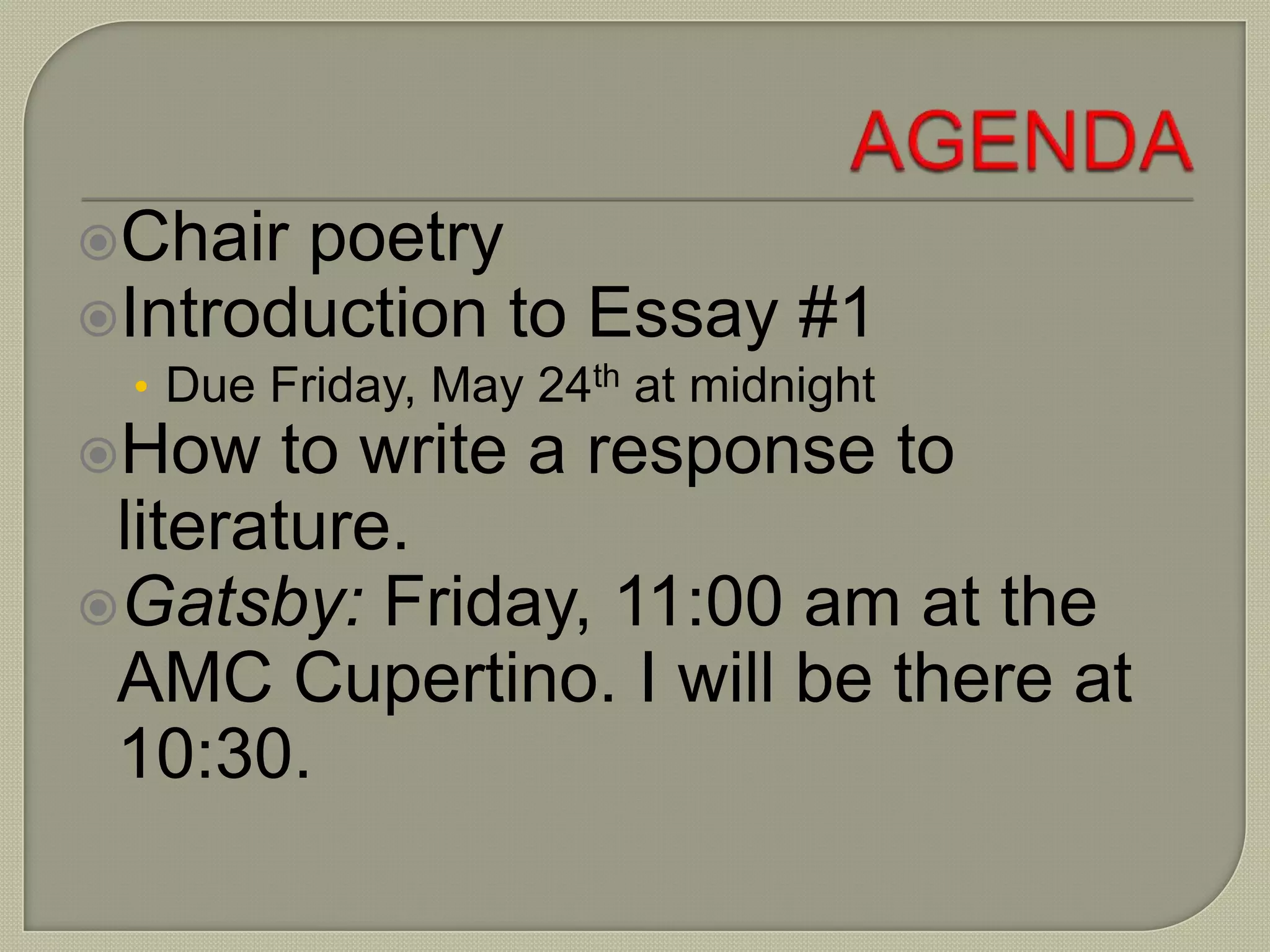 Chair poetry
Introduction to Essay #1
• Due Friday, May 24th at midnight
How to write a response to
literature.
Gatsby: Friday, 11:00 am at the
AMC Cupertino. I will be there at
10:30.
 