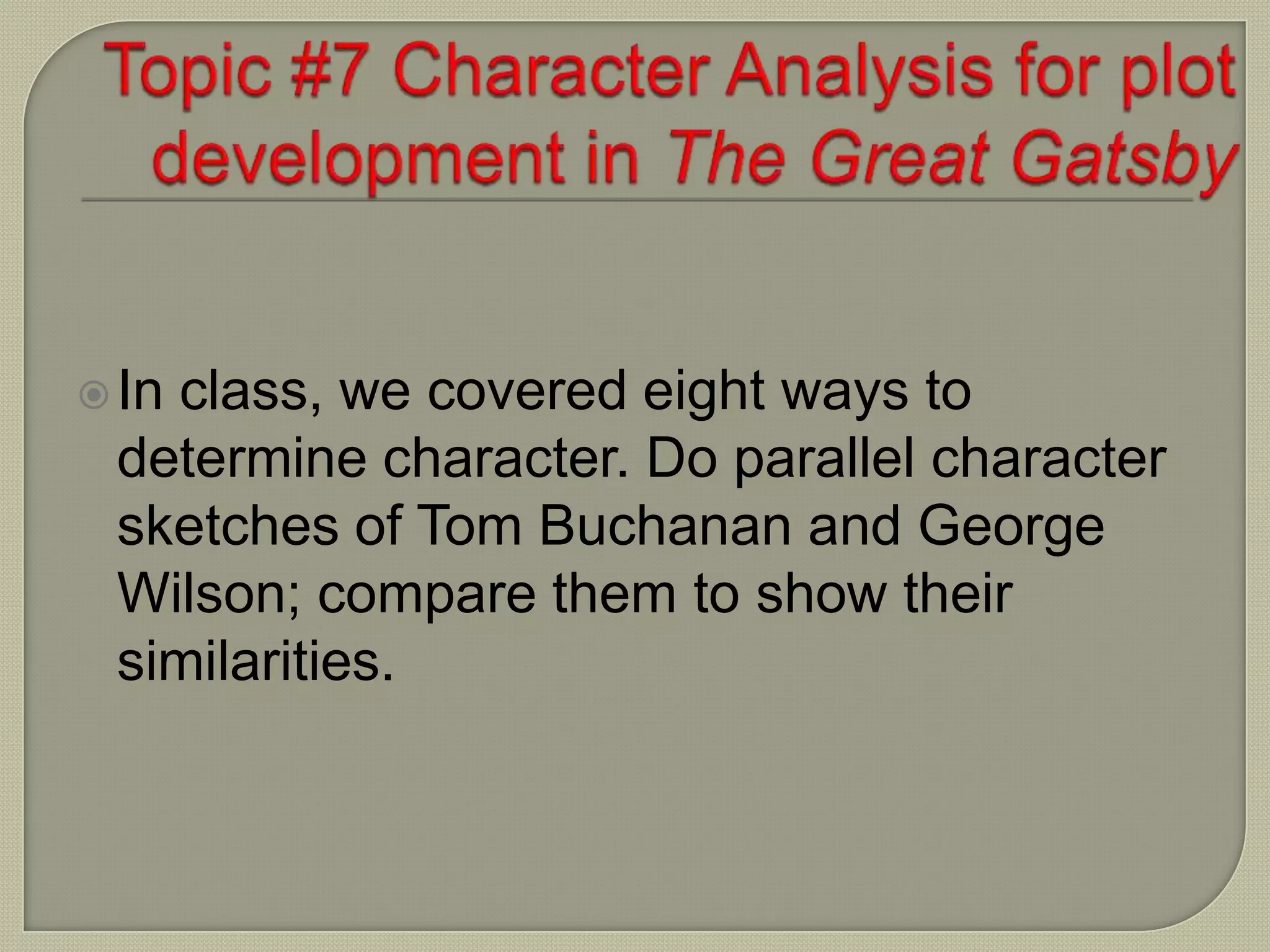 In class, we covered eight ways to
determine character. Do parallel character
sketches of Tom Buchanan and George
Wilson; compare them to show their
similarities.
 