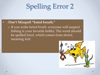 Spelling Error 2
• : Don’t Misspell “bated breath.”
o If you write baited breath, everyone will suspect
fishing is your favorite hobby. The word should
be spelled bated, which comes from abated,
meaning held.
 