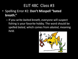 ELIT 48C Class #3
• Spelling Error #2: Don’t Misspell “bated
breath.”
– If you write baited breath, everyone will suspect
fishing is your favorite hobby. The word should be
spelled bated, which comes from abated, meaning
held.
 