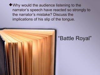 Why would the audience listening to the
narrator’s speech have reacted so strongly to
the narrator’s mistake? Discuss the
implications of his slip of the tongue.
“Battle Royal”
 