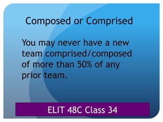 ELIT 48C Class 34
Composed or Comprised
You may never have a new
team comprised/composed
of more than 50% of any
prior team.
 