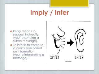 Imply / Infer
 Imply means to
suggest indirectly
(you’re sending a
subtle message).
 To infer is to come to
a conclusion based
on information
(you’re interpreting a
message).
 