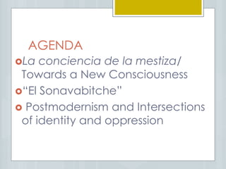 AGENDA
La conciencia de la mestiza/
Towards a New Consciousness
“El Sonavabitche”
 Postmodernism and Intersections
of identity and oppression
 