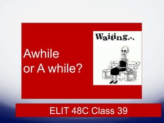 ELIT 48C Class 39
Awhile
or A while?
 