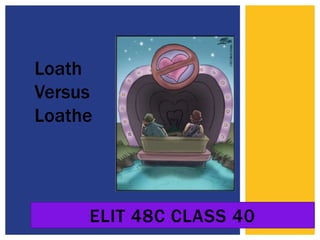 ELIT 48C CLASS 40
Loath
Versus
Loathe
 
