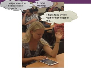 I’ll just read while I
wait for her to get to
me….
I will just stare off into
the distance and
ponder life
J: wrud
Me: nmjc
 