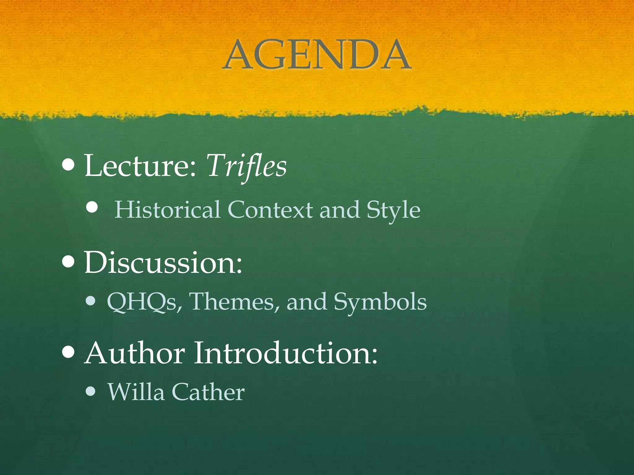 AGENDA

 Lecture: Trifles
  Historical Context and Style
 Discussion:
  QHQs, Themes, and Symbols

 Author Introduction:
  Willa Cather
 