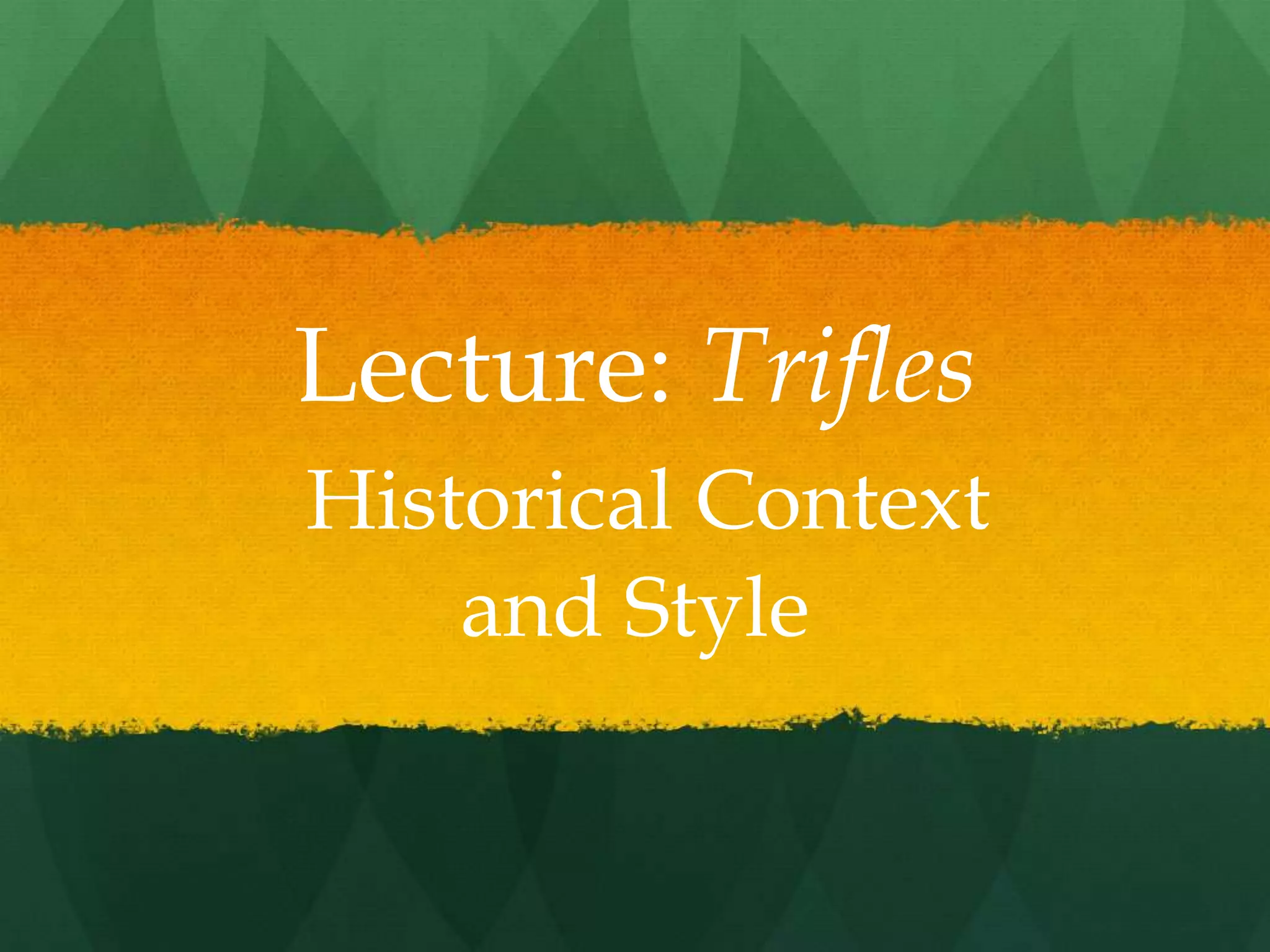 Lecture: Trifles
Historical Context
    and Style
 