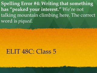 Spelling Error #4: Writing that something
has “peaked your interest.” We’re not
talking mountain climbing here. The correct
word is piqued.




  ELIT 48C: Class 5
 