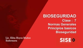 BIOSEGURIDAD
Clase : 7
Normas Generales
Principios basicos
Bioseguridad
Lic. Elita Hoyos Muñoz
Enfermera
 