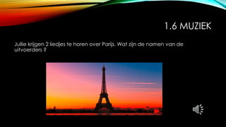 1.6 MUZIEK
Jullie krijgen 2 liedjes te horen over Parijs. Wat zijn de namen van de
uitvoerders ?
 