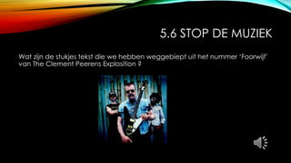 5.6 STOP DE MUZIEK
Wat zijn de stukjes tekst die we hebben weggebiept uit het nummer ‘Foorwijf’
van The Clement Peerens Explosition ?
 