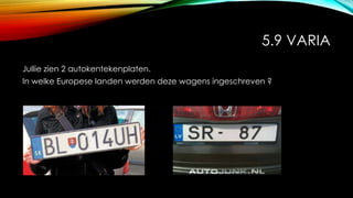 5.9 VARIA
Jullie zien 2 autokentekenplaten.
In welke Europese landen werden deze wagens ingeschreven ?
 