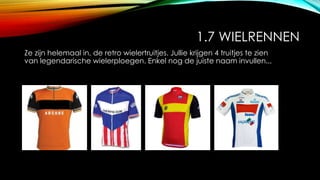 1.7 WIELRENNEN
Ze zijn helemaal in, de retro wielertruitjes. Jullie krijgen 4 truitjes te zien
van legendarische wielerploegen. Enkel nog de juiste naam invullen...
 