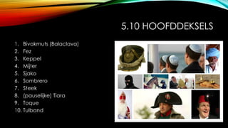 5.10 HOOFDDEKSELS
1. Bivakmuts (Balaclava)
2. Fez
3. Keppel
4. Mijter
5. Sjako
6. Sombrero
7. Steek
8. (pauselijke) Tiara
9. Toque
10. Tulband
 