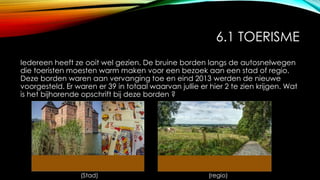 6.1 TOERISME
Iedereen heeft ze ooit wel gezien. De bruine borden langs de autosnelwegen
die toeristen moesten warm maken voor een bezoek aan een stad of regio.
Deze borden waren aan vervanging toe en eind 2013 werden de nieuwe
voorgesteld. Er waren er 39 in totaal waarvan jullie er hier 2 te zien krijgen. Wat
is het bijhorende opschrift bij deze borden ?
(Stad) (regio)
 