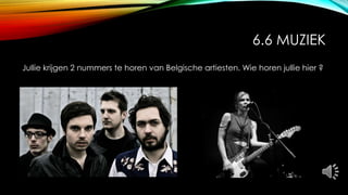 6.6 MUZIEK
Jullie krijgen 2 nummers te horen van Belgische artiesten. Wie horen jullie hier ?
 