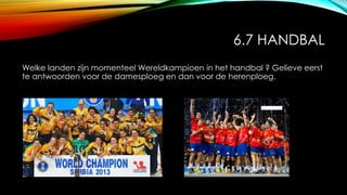 6.7 HANDBAL
Welke landen zijn momenteel Wereldkampioen in het handbal ? Gelieve eerst
te antwoorden voor de damesploeg en dan voor de herenploeg.
 