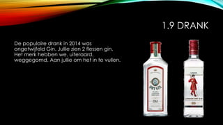1.9 DRANK
De populaire drank in 2014 was
ongetwijfeld Gin. Jullie zien 2 flessen gin.
Het merk hebben we, uiteraard,
weggegomd. Aan jullie om het in te vullen.
 