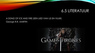 6.5 LITERATUUR
A SONG OF ICE AND FIRE (EEN LIED VAN IJS EN VUUR)
George R.R. MARTIN
 