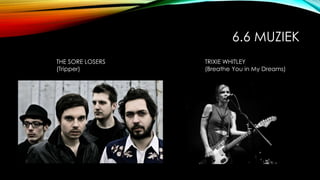 6.6 MUZIEK
THE SORE LOSERS
(Tripper)
TRIXIE WHITLEY
(Breathe You in My Dreams)
 