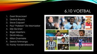 6.10 VOETBAL
1. Geert Broeckaert
2. Dedrick Boyata
3. Steve Colpaert
4. Paul “Polleken” De Mesmaeker
5. Stijn De Smet
6. Birger Maertens
7. Dimitri Mbuyu
8. Killian Overmeire
9. Derrick Tshimanga
10. Franky Vandendriessche
 